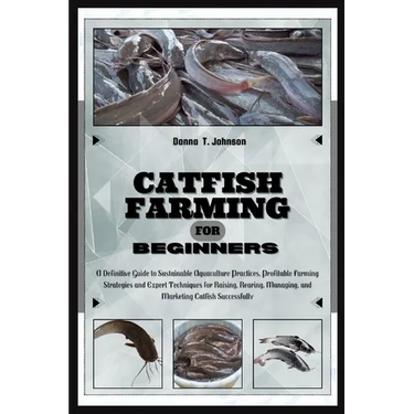 Catfish Farming for Beginners: A Definitive Guide to Sustainable Aquaculture Practice, Profitable Farming Strategies & Expert Techniques for Raising,