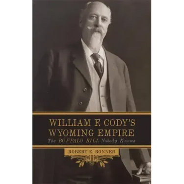 William F. Cody's Wyoming Empire: The Buffalo Bill Nobody Knows