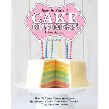 How to Start a Cake Business from Home - How to Make Money from Your Handmade Cakes, Cupcakes, Cake Pops and More!
