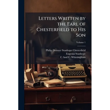 Letters Written by the Earl of Chesterfield to His Son; Volume 1