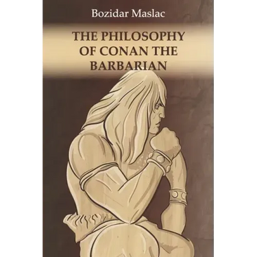 The Philosophy of Conan the Barbarian: And the theory of human sexuality as the cause of barbarian invasions