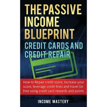 The Passive Income Blueprint Credit Cards and Credit Repair: How to Repair Your Credit Score, Increase Your Credit Score, Leverage Credit Lines and Tr
