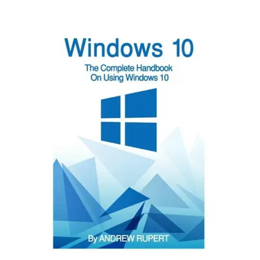 Windows 10: The Complete Handbook On Using Windows 10