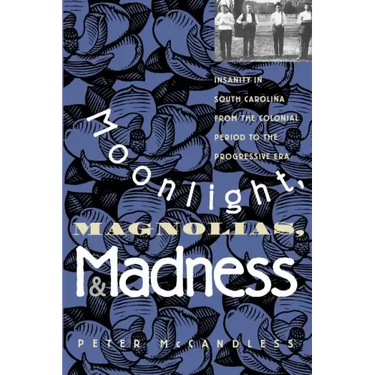 Moonlight, Magnolias and Madness: Insanity in South Carolina from the Colonial Period to the Progressive Era