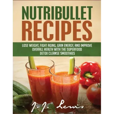 Nutribullet Recipes: Lose Weight, Fight Aging, Gain Energy, and Improve Overall Health with the Superfood Detox Cleanse Nutribullet Smoothi