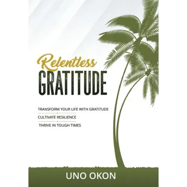 Relentless Gratitude: Transform Your Life with Gratitude Cultivate Resilience Thrive in Tough Times