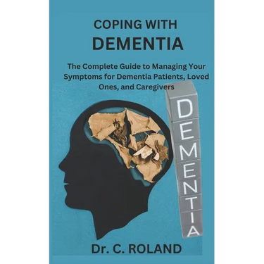 Coping with Dementia: The Complete Guide to Managing Your Symptoms for Dementia Patients, Loved Ones, and Caregivers