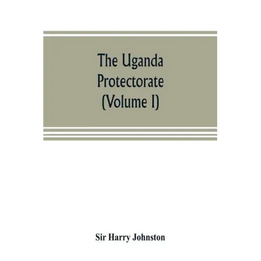 The Uganda protectorate (Volume I): an attempt to give some description of the physical geography, botany, zoology, anthropology, languages and histor