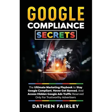 Google Compliance Secrets: The Ultimate Marketing Playbook To Stay Google Compliant, Never Get Banned, And Access Hidden Google Ads Traffic Reser