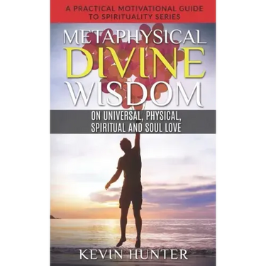 Metaphysical Divine Wisdom on Universal, Physical, Spiritual and Soul Love: A Practical Motivational Guide to Spirituality Series