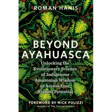 Beyond Ayahuasca: Unlocking the Evolutionary Science of Indigenous Amazonian Wisdom to Access Your Highest Potential
