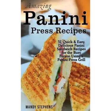 Amazing Panini Press Recipes: 51 Quick & Easy, Delicious Panini Sandwich Recipes for the Busy Person Using a Panini Press Grill