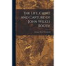The Life, Crime and Capture of John Wilkes Booth