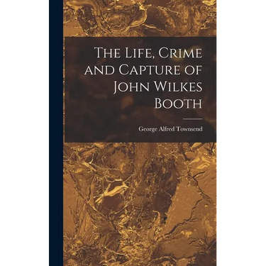 The Life, Crime and Capture of John Wilkes Booth