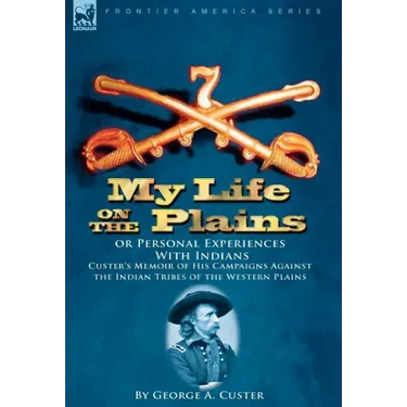 My Life on the Plains or Personal Experiences With Indians: Custer's Memoir of His Campaigns Against the Indian Tribes of the Western Plains