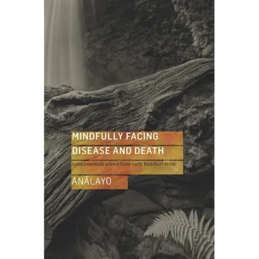 Mindfully Facing Disease and Death: Compassionate Advice from Early Buddhist Texts
