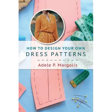 How to Design Your Own Dress Patterns: A primer in pattern making for women who like to sew