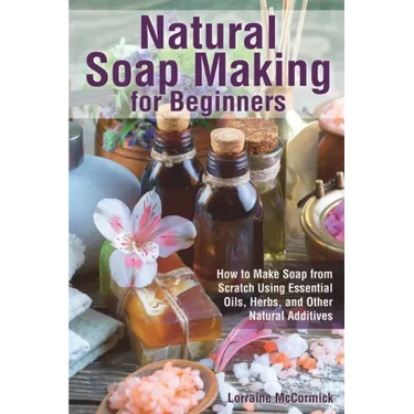 Natural Soap Making for Beginners: How to Make Soap from Scratch Using Essential Oils, Herbs, and Other Natural Additives