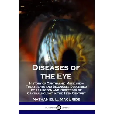 Diseases of the Eye: History of Ophthalmic Medicine - Treatments and Diagnoses Described by a Surgeon and Professor of Ophthalmology in the 19th Centu
