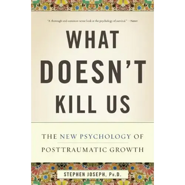 What Doesn't Kill Us: The New Psychology of Posttraumatic Growth