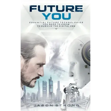 Future You: Essential Future Technologies You Need To Know To Survive The Digital Era