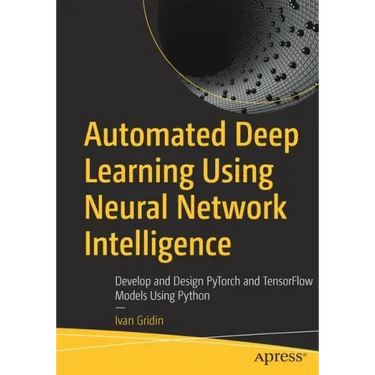 Automated Deep Learning Using Neural Network Intelligence: Develop and Design Pytorch and Tensorflow Models Using Python