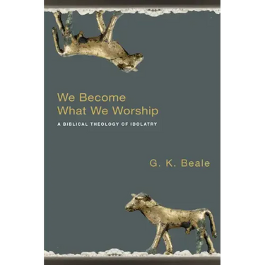 We Become What We Worship: A Biblical Theology of Idolatry