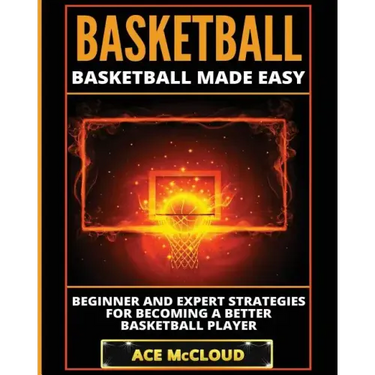 Basketball: Basketball Made Easy: Beginner and Expert Strategies For Becoming A Better Basketball Player