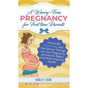 A Worry-Free Pregnancy For First Time Parents: How to Be Stress-Free and Feel Secure Throughout Your Pregnancy Journey for Baby's and Mom's Optimal He