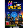 AI for Fix & Flip Investing: How to Use AI to Find, Analyze, Renovate, and Sell Properties for Profit