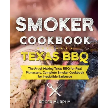 Smoker Cookbook: Texas BBQ: The Art of Making Texas BBQ for Real Pitmasters, Complete Smoker Cookbook for Irresistible Barbecue