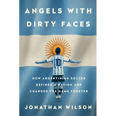 Angels with Dirty Faces: How Argentinian Soccer Defined a Nation and Changed the Game Forever