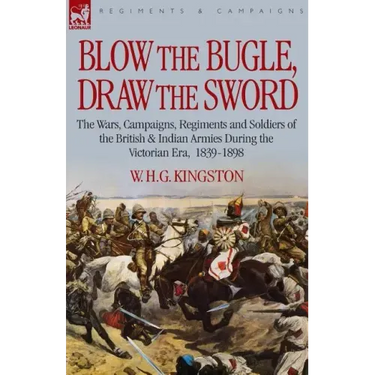 Blow the Bugle, Draw the Sword: The Wars, Campaigns, Regiments and Soldiers of the British & Indian Armies During the Victorian Era, 1839-1898