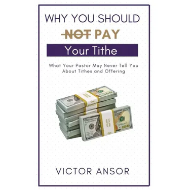 Why You Should Not Pay Your Tithe: What Your Pastor May Never Tell You About Tithes and Offering