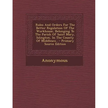 Rules and Orders for the Better Regulation of the Workhouse, Belonging to the Parish of Saint Mary, Islington, in the County of Middlesex..