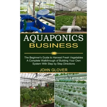 Aquaponics Business: A Complete Walkthrough of Building Your Own System With Step by Step Directions (The Beginner's Guide to Harvest Fresh Vegetables
