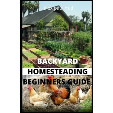 Backyard Homesteading Beginners Guide: Guide to Growing Your Own Food, Canning, Keeping Chickens, Generating Your Own Energy, Crafting, Herbal Medicin