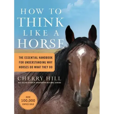 How to Think Like a Horse: The Essential Handbook for Understanding Why Horses Do What They Do