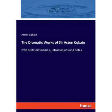 The Dramatic Works of Sir Aston Cokain: with prefatory memoir, introductions and notes