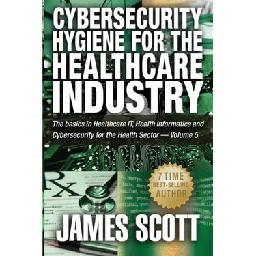 Cybersecurity Hygiene for the Healthcare Industry: The basics in Healthcare IT, Health Informatics and Cybersecurity for the Health Sector - Volume 5