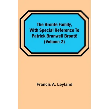 The Brontë Family, with special reference to Patrick Branwell Brontë (Volume 2)