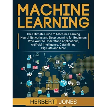 Machine Learning: The Ultimate Guide to Machine Learning, Neural Networks and Deep Learning for Beginners Who Want to Understand Applica