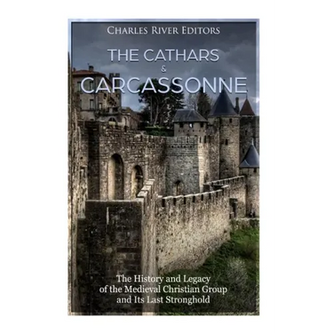 The Cathars and Carcassonne: The History and Legacy of the Medieval Christian Group and Its Last Stronghold