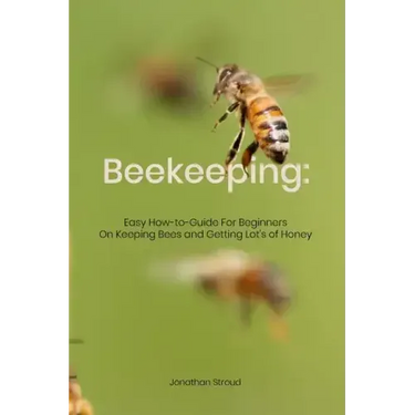 Beekeeping: Easy How-to-Guide For Beginners On Keeping Bees and Getting Lot's of Honey