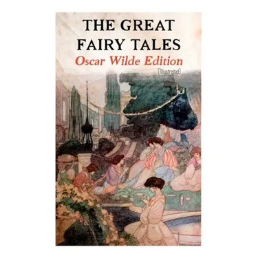 The Great Fairy Tales - Oscar Wilde Edition (Illustrated): The Happy Prince, The Nightingale and the Rose, The Devoted Friend, The Selfish Giant, The