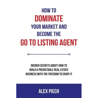 How to Dominate Your Market and Become the Go to Listing Agent: Insider Secrets about How to Build a Predictable Real Estate Business with the Freedom