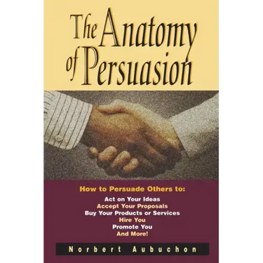 The Anatomy of Persuasion: How to Persuade Others To Act on Your Ideas, Accept Your Proposals, Buy Your Products or Services, Hire You, Promote You, a