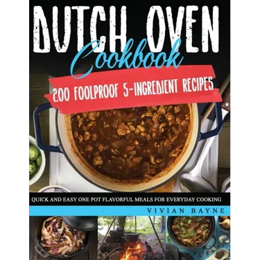 Dutch Oven Cookbook: 200 Foolproof 5-Ingredient Recipes. Quick and Easy One Pot Flavorful Meals for Everyday Cooking