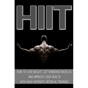 Hiit: How to Lose Weight, Get Shredded Muscles and Improve Your Health with High