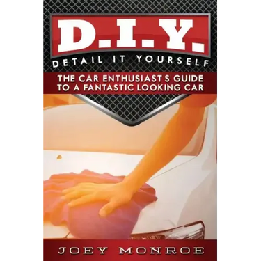 D.I.Y. - Detail It Yourself: The Car Enthusiast's Guide to a Fantastic Looking Car